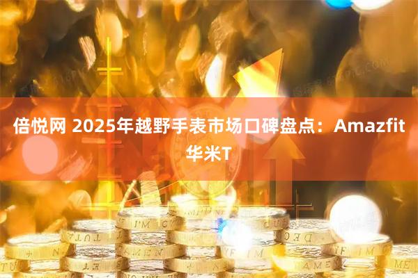 倍悦网 2025年越野手表市场口碑盘点：Amazfit华米T