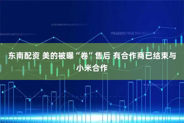 东南配资 美的被曝“卷”售后 有合作商已结束与小米合作