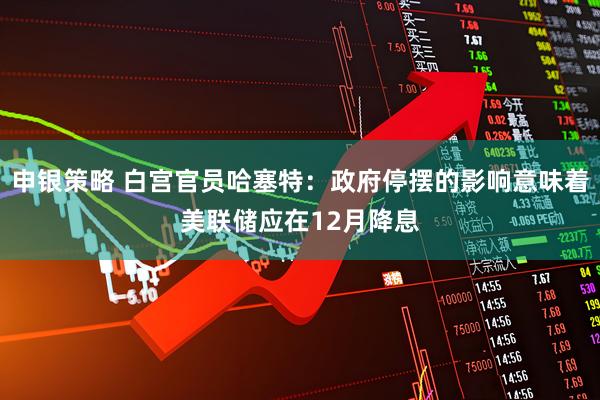 申银策略 白宫官员哈塞特：政府停摆的影响意味着美联储应在12月降息