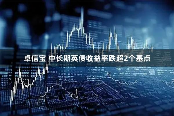 卓信宝 中长期英债收益率跌超2个基点