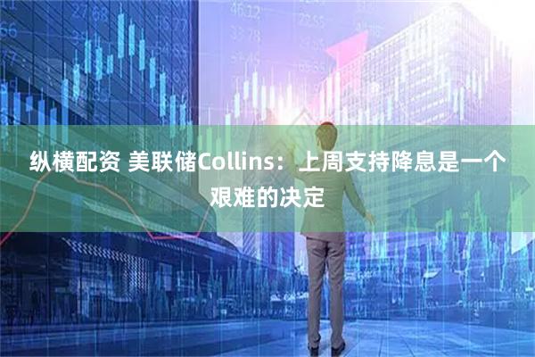 纵横配资 美联储Collins：上周支持降息是一个艰难的决定