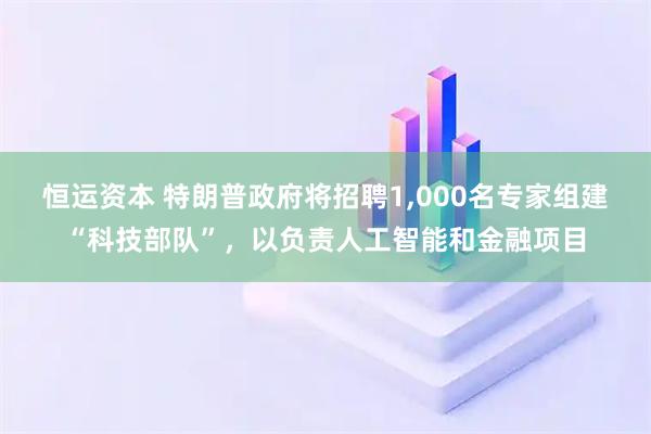 恒运资本 特朗普政府将招聘1,000名专家组建“科技部队”，以负责人工智能和金融项目