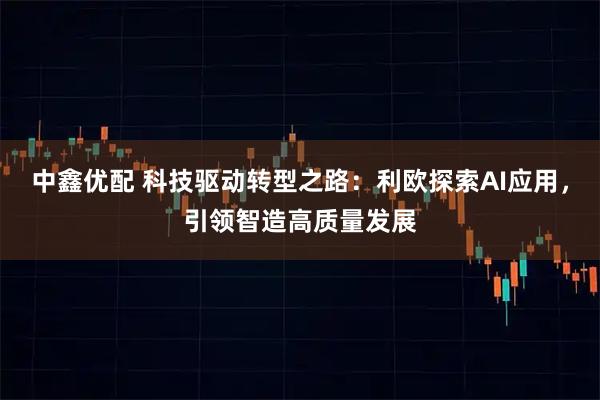 中鑫优配 科技驱动转型之路：利欧探索AI应用，引领智造高质量发展