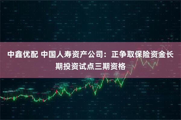 中鑫优配 中国人寿资产公司：正争取保险资金长期投资试点三期资格