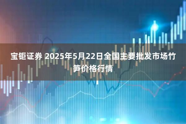宝钜证券 2025年5月22日全国主要批发市场竹笋价格行情