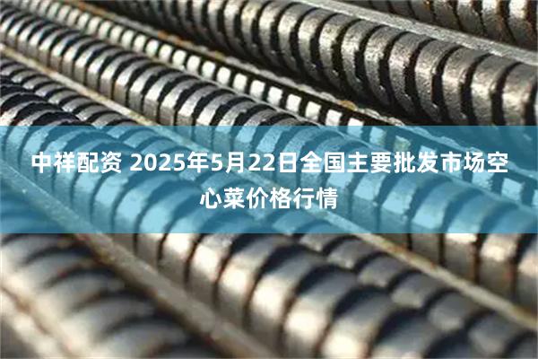 中祥配资 2025年5月22日全国主要批发市场空心菜价格行情
