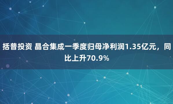 括普投资 晶合集成一季度归母净利润1.35亿元，同比上升70.9%