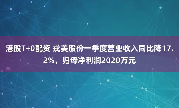 港股T+0配资 戎美股份一季度营业收入同比降17.2%，归母净利润2020万元
