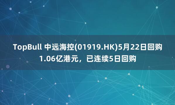 TopBull 中远海控(01919.HK)5月22日回购1.06亿港元，已连续5日回购