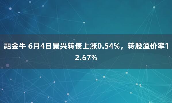 融金牛 6月4日景兴转债上涨0.54%，转股溢价率12.67%