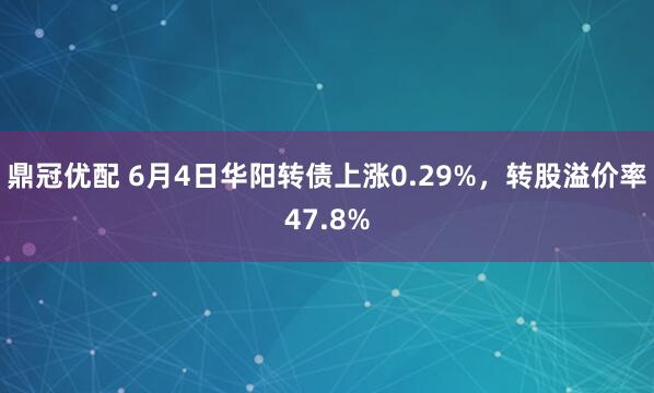 鼎冠优配 6月4日华阳转债上涨0.29%,转股溢价率47.8%
