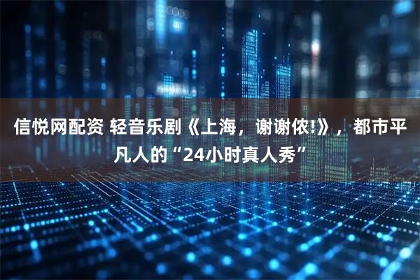 信悦网配资 轻音乐剧《上海,谢谢侬!》,都市平凡人的“24小时真人秀”