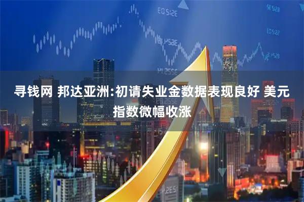 寻钱网 邦达亚洲:初请失业金数据表现良好 美元指数微幅收涨