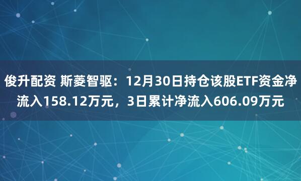 俊升配资 斯菱智驱:12月30日持仓该股ETF资金净流入158.12万元,3日累计净流入606.09万元