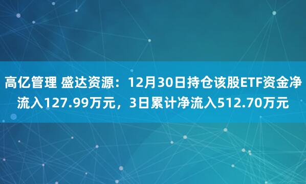 高亿管理 盛达资源:12月30日持仓该股ETF资金净流入127.99万元,3日累计净流入512.70万元
