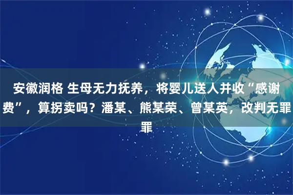 安徽润格 生母无力抚养，将婴儿送人并收“感谢费”，算拐卖吗？潘某、熊某荣、曾某英，改判无罪