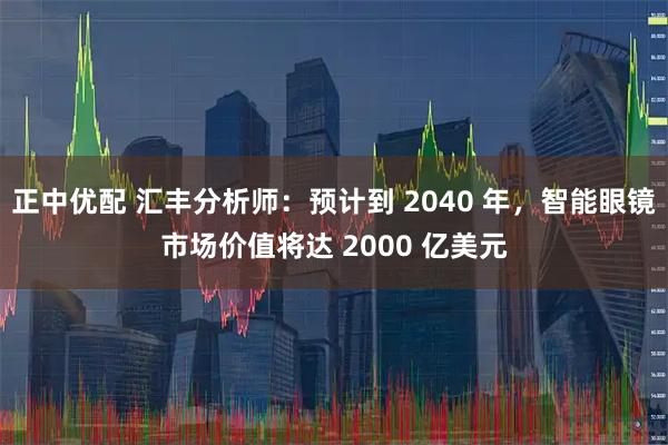 正中优配 汇丰分析师：预计到 2040 年，智能眼镜市场价值将达 2000 亿美元