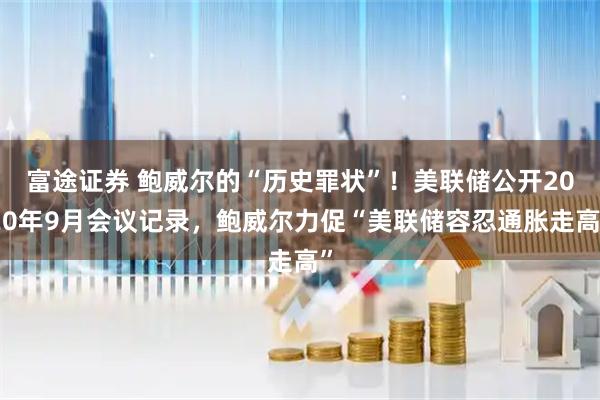 富途证券 鲍威尔的“历史罪状”！美联储公开2020年9月会议记录，鲍威尔力促“美联储容忍通胀走高”