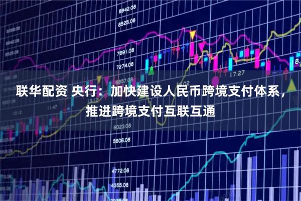 联华配资 央行：加快建设人民币跨境支付体系，推进跨境支付互联互通