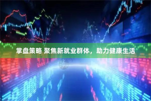 掌盘策略 聚焦新就业群体，助力健康生活