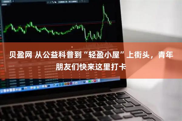 贝盈网 从公益科普到“轻盈小屋”上街头，青年朋友们快来这里打卡