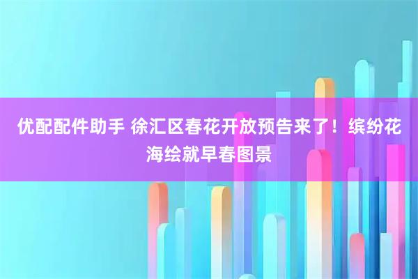 优配配件助手 徐汇区春花开放预告来了！缤纷花海绘就早春图景