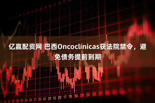 亿赢配资网 巴西Oncoclínicas获法院禁令，避免债务提前到期