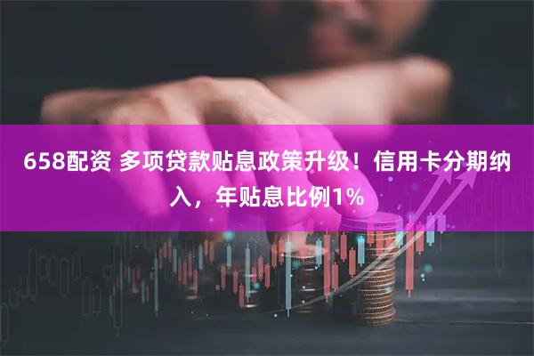 658配资 多项贷款贴息政策升级！信用卡分期纳入，年贴息比例1%