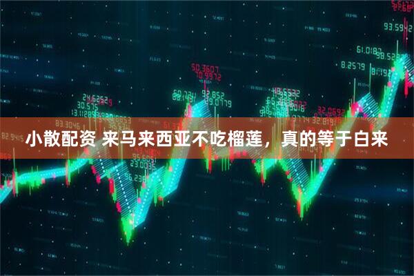 小散配资 来马来西亚不吃榴莲，真的等于白来