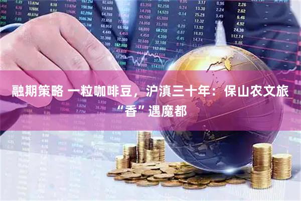 融期策略 一粒咖啡豆，沪滇三十年：保山农文旅“香”遇魔都
