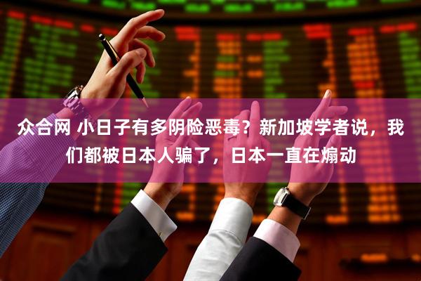 众合网 小日子有多阴险恶毒？新加坡学者说，我们都被日本人骗了，日本一直在煽动