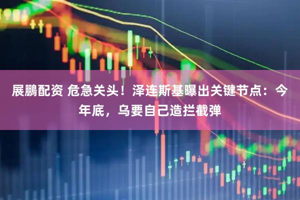 展鵬配资 危急关头！泽连斯基曝出关键节点：今年底，乌要自己造拦截弹