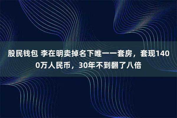 股民钱包 李在明卖掉名下唯一一套房，套现1400万人民币，30年不到翻了八倍