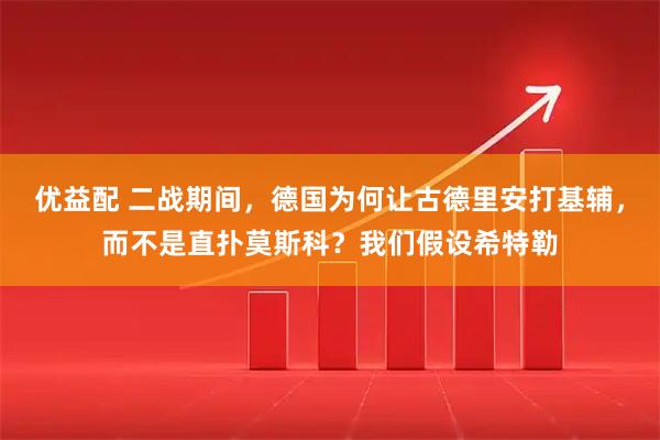 优益配 二战期间，德国为何让古德里安打基辅，而不是直扑莫斯科？我们假设希特勒