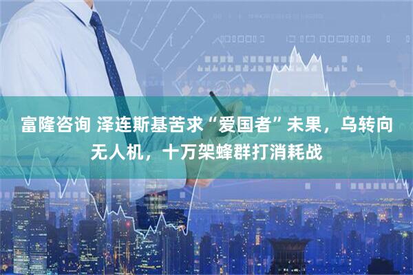 富隆咨询 泽连斯基苦求“爱国者”未果，乌转向无人机，十万架蜂群打消耗战