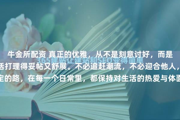 牛金所配资 真正的优雅，从不是刻意讨好，而是在自己的节奏里，把生活打理得妥帖又舒展。不必追赶潮流，不必迎合他人，穿舒服的衣服，走坚定的路，在每一个日常里，都保持对生活的热爱与体面。愿你永远有取悦自己的底气，不慌不忙，温柔且有力量，活成自己最喜欢的模样#取悦自己的大女主穿搭##温柔# #优雅女人范...
