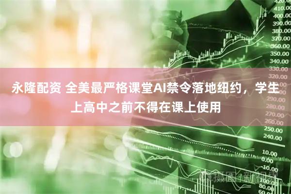 永隆配资 全美最严格课堂AI禁令落地纽约，学生上高中之前不得在课上使用