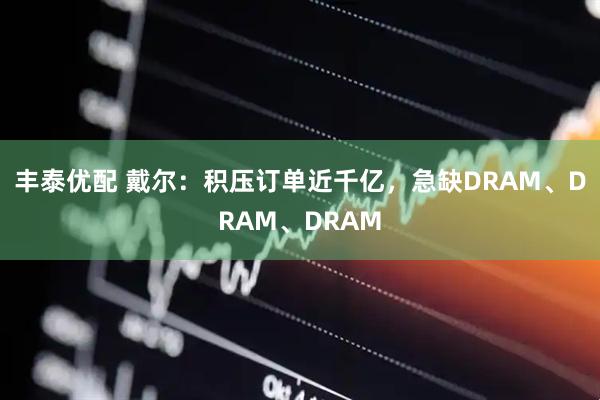 丰泰优配 戴尔：积压订单近千亿，急缺DRAM、DRAM、DRAM